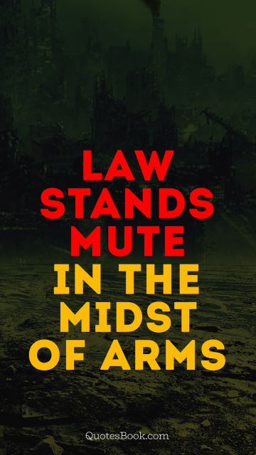 POPULAR QUOTES Quote - Law stands mute in the midst of arms. Unknown Authors