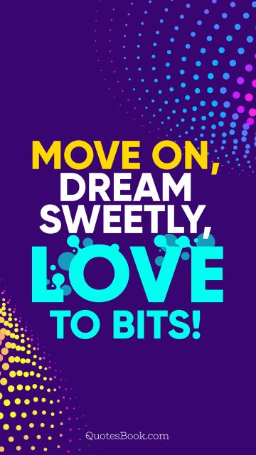 Move on, dream sweetly, love to bits!
