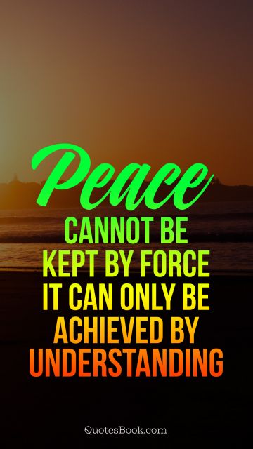 Peace cannot be kept by force it can only be achieved by understanding