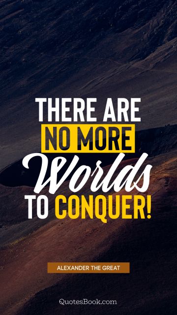 QUOTES BY Quote - There are no more worlds to conquer!. Alexander the Great