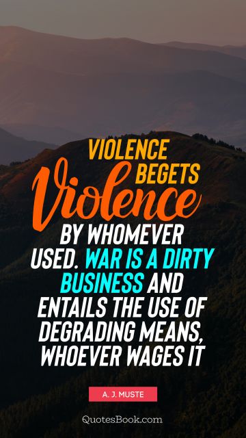 QUOTES BY Quote - Violence begets violence by whomever used. War is a dirty business and entails the use of degrading means, whoever wages it. A. J. Muste