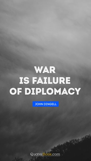 War Quote - War is failure of diplomacy. John Dingell