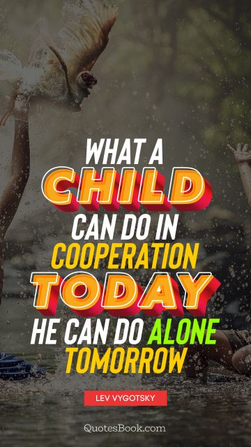 What a child can do in cooperation today, he can do alone tomorrow