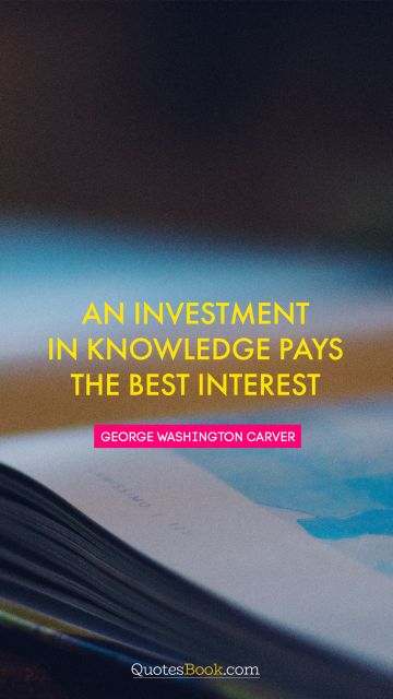Wisdom Quote - An investment in knowledge pays the best interest. Unknown Authors