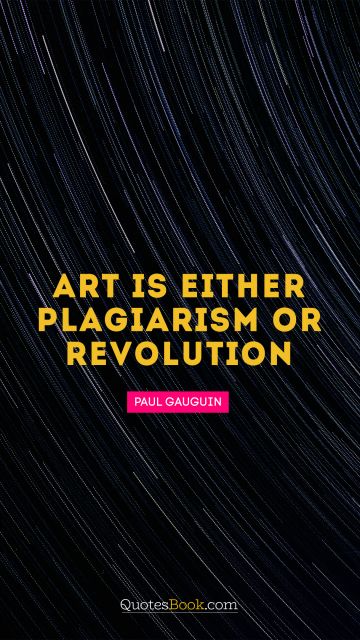 Wisdom Quote - Art is either plagiarism or revolution. Paul Gauguin