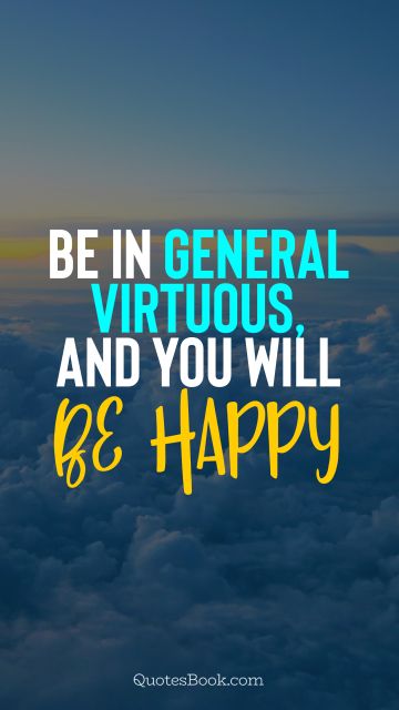 Wisdom Quote - Be in general virtuous, and you will be happy. Unknown Authors