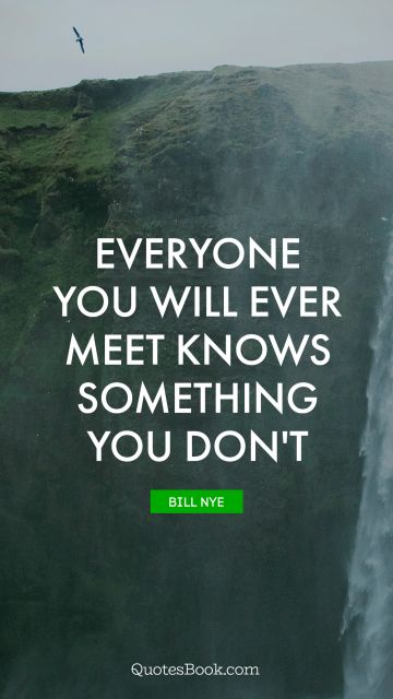 QUOTES BY Quote - Everyone you will ever meet knows something you don't. Bill Nye