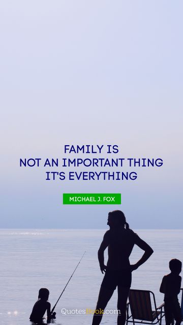 Family is not an important thing. It's everything