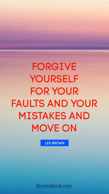 Forgive yourself for your faults and your mistakes and move on