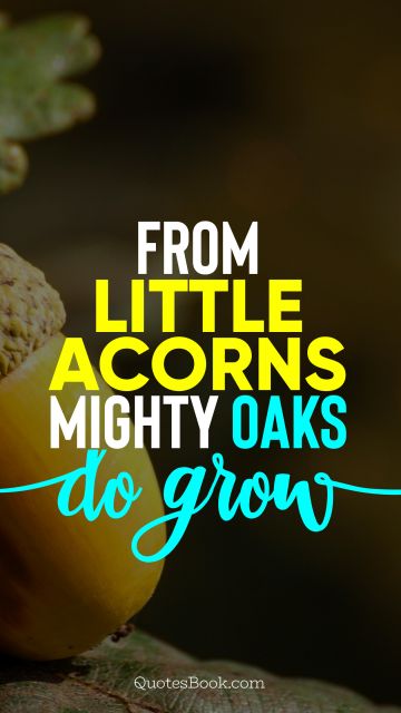 Wisdom Quote - From little acorns mighty oaks do grow. Unknown Authors