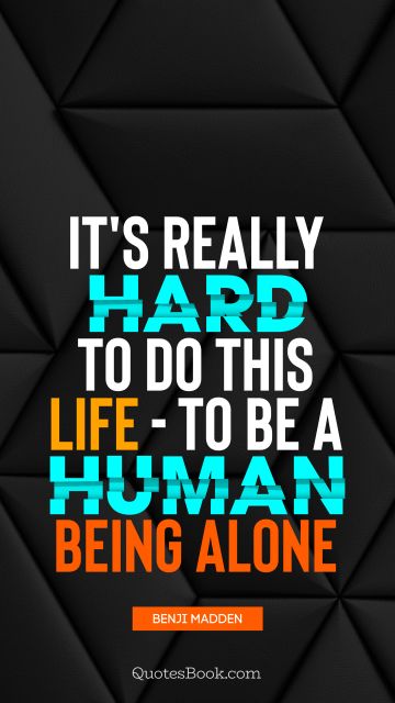 It's really hard to do this life - to be a human being alone