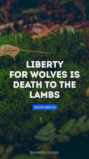 Wisdom Quote - Liberty for wolves is death to the lambs. Isaiah Berlin