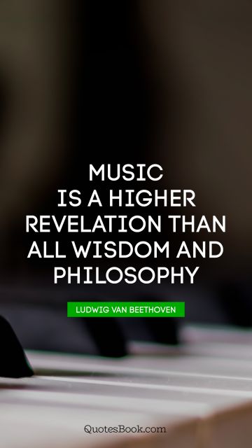 Wisdom Quote - Music is a higher revelation than all wisdom and philosophy. Ludwig van Beethoven