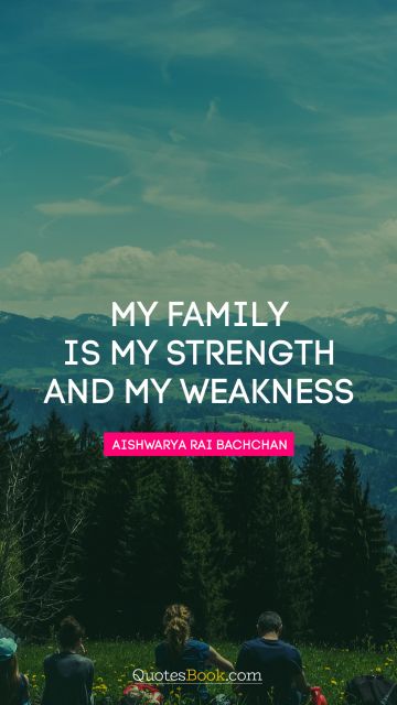Wisdom Quote - My family is my strength and my weakness. Aishwarya Rai Bachchan