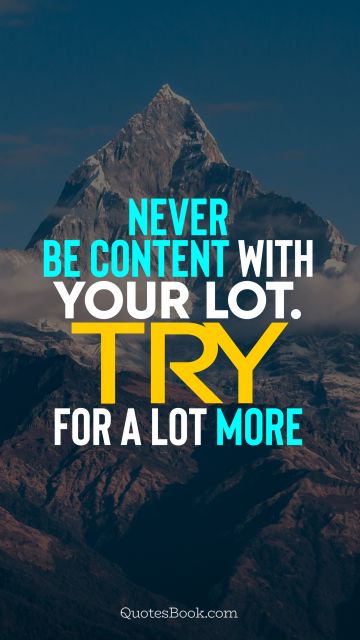 Wisdom Quote - Never be content with your lot. Try for a lot more. Unknown Authors