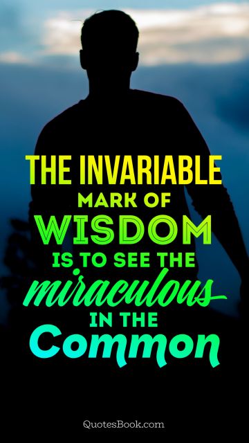Wisdom Quote - The invariable mark of wisdom is to see the miraculous in the common. Unknown Authors