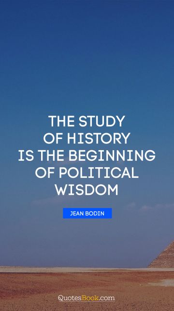 Wisdom Quote - The study of history is the beginning of political wisdom. Jean Bodin