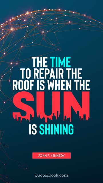 QUOTES BY Quote - The time to repair the roof is when the sun is shining. John F. Kennedy