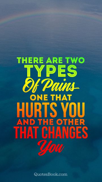 There are two types of pains one that hurts you and the other that changes you