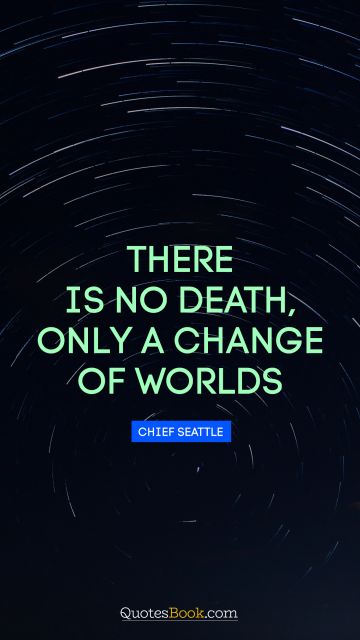 Wisdom Quote - There is no death, only a change of worlds. Chief Seattle