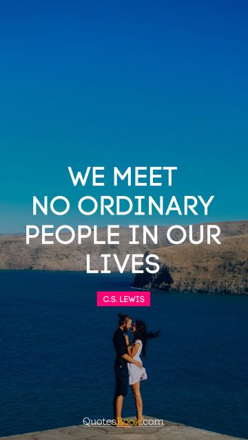 Wisdom Quote - We meet no ordinary people in our lives. C. S. Lewis