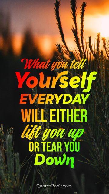 Wisdom Quote - What you tell yourself everyday will either lift you up or tear you down. Unknown Authors