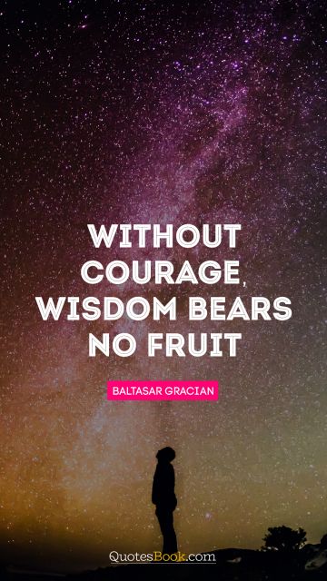 Wisdom Quote - Without courage, wisdom bears no fruit. Baltasar Gracian