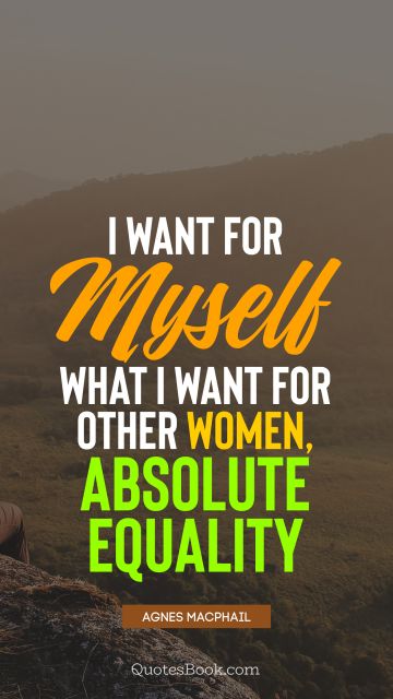 Women Quote - I want for myself what I want for other women, absolute equality. Agnes Macphail