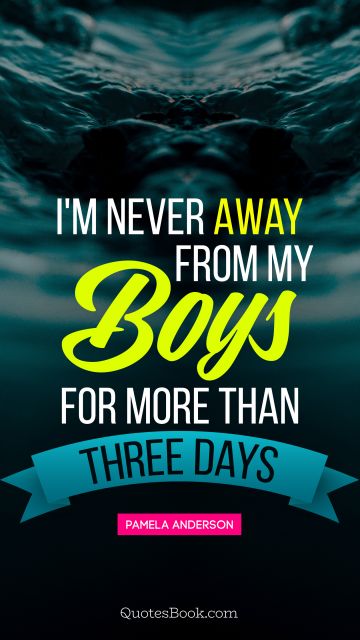 QUOTES BY Quote - I'm never away from my boys for more than three days. Pamela Anderson