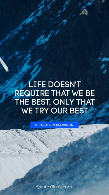 Life doesn't require that we be the best, only that we try our best