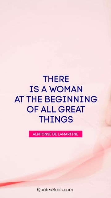 QUOTES BY Quote - There is a woman at the beginning of all great things. Alphonse de Lamartine