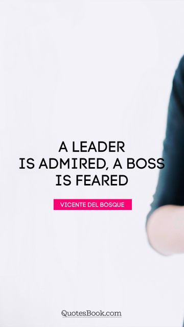 Work Quote - A leader is admired, a boss is feared. Vicente del Bosque