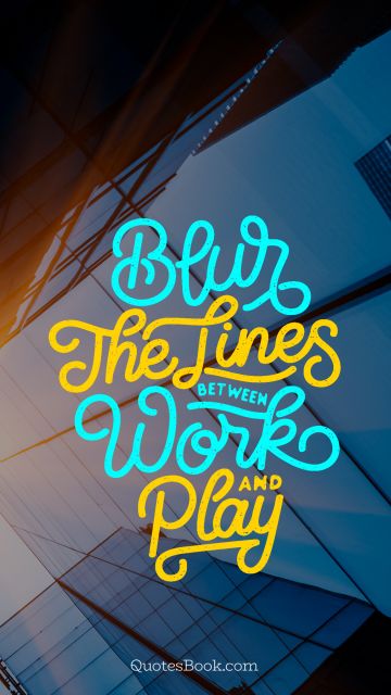 Work Quote - Blur the lines between work and play. Unknown Authors