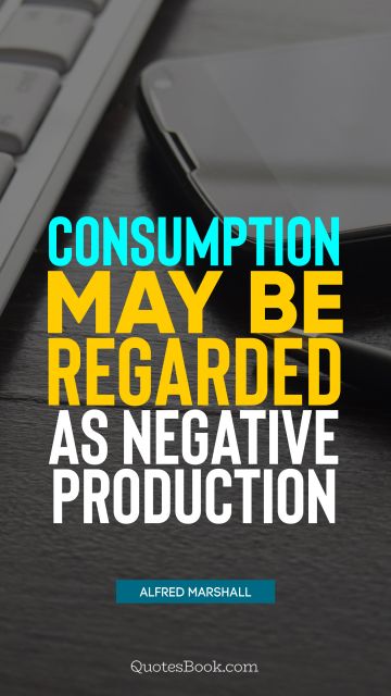Consumption may be regarded as negative production