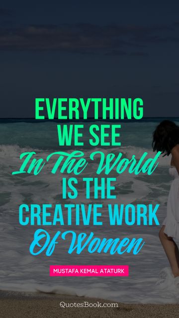 Everything we see in the world is the creative work of women
