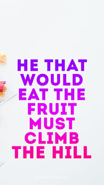 Work Quote - He that would eat the fruit, must climb the hill. Unknown Authors