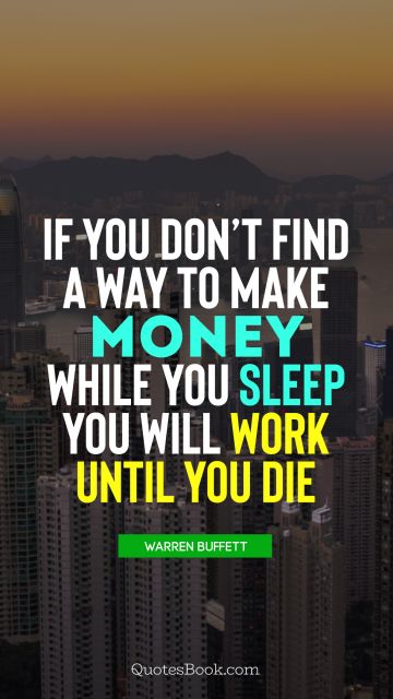 If you don't find a way to make money while you sleep you will work until you die 