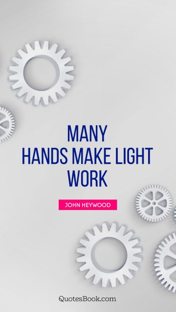 QUOTES BY Quote - Many hands make light work. John Heywood