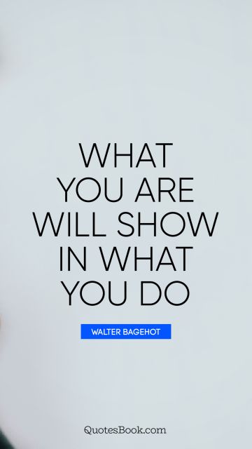 What you are will show in what you do