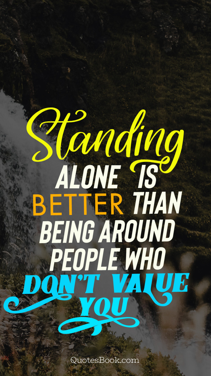 Standing alone is better than being around people who don't value you