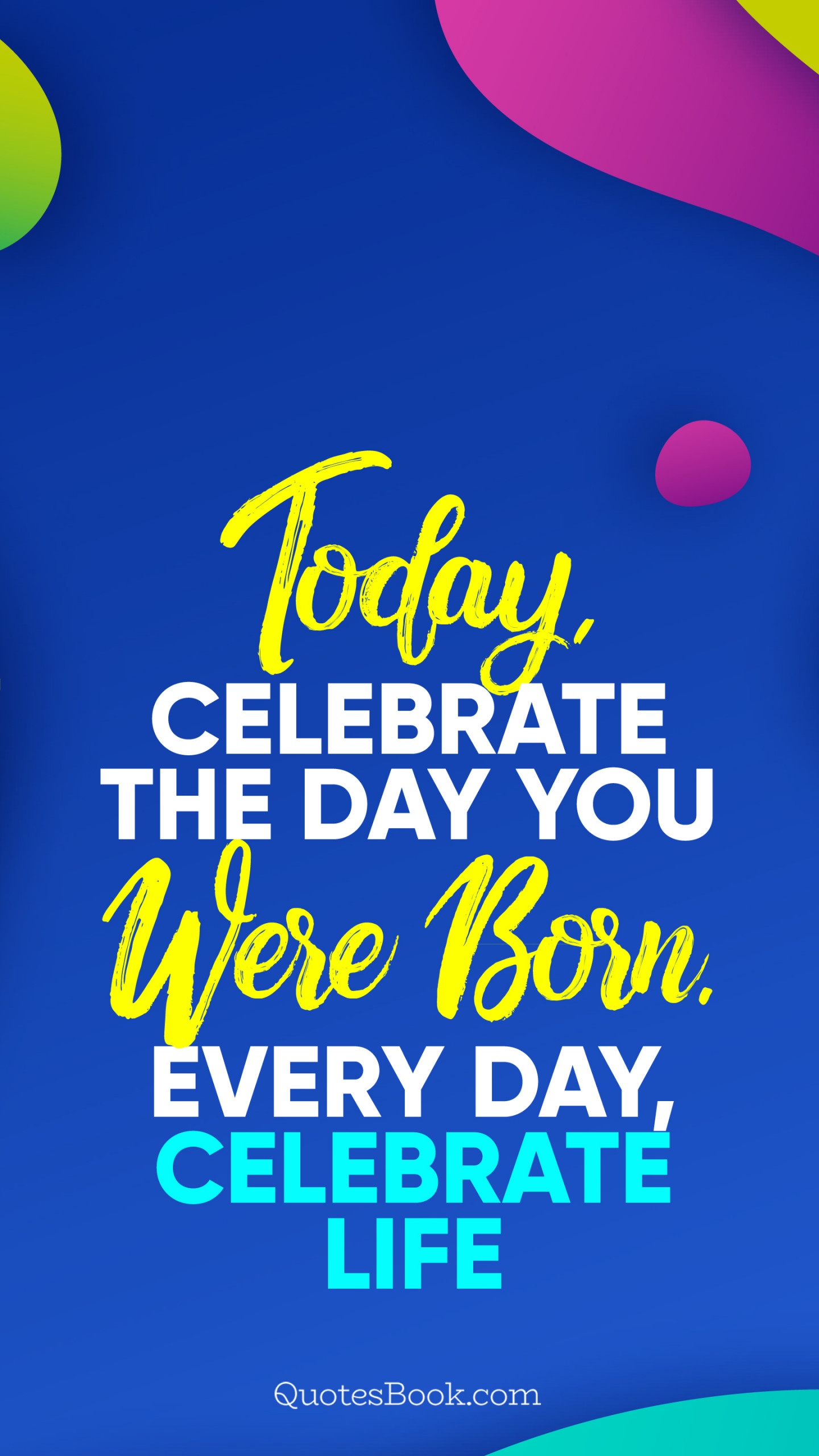 Today, celebrate the day you were born. Every day, celebrate life
