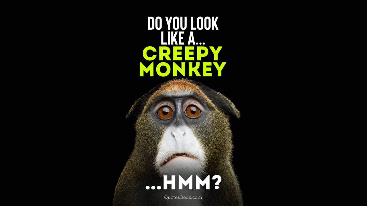 Do you look like a... Creepy monkey...Hmm? - QuotesBook