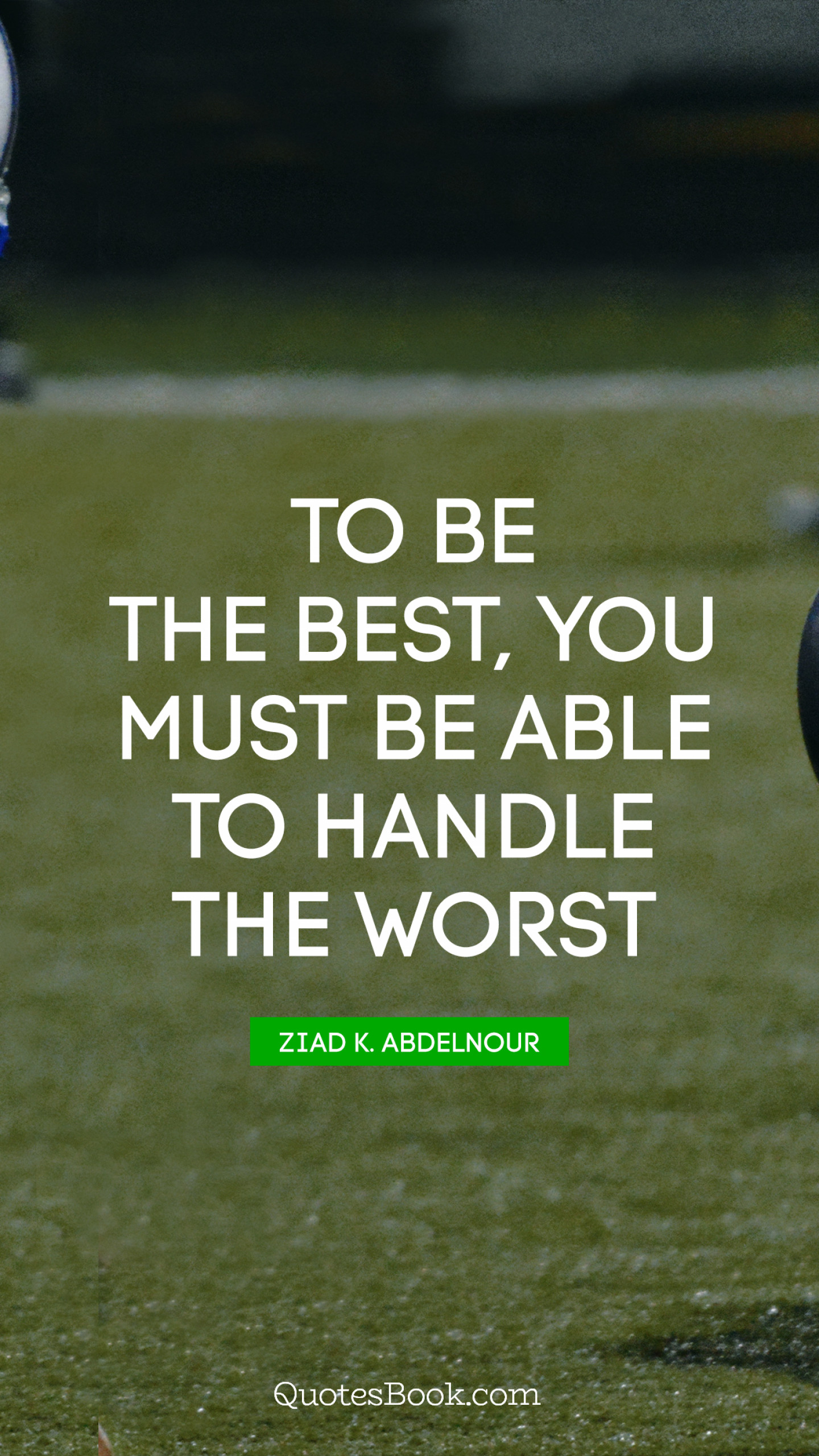 To be the best, you must be able to handle the worst. - Quote by Ziad K