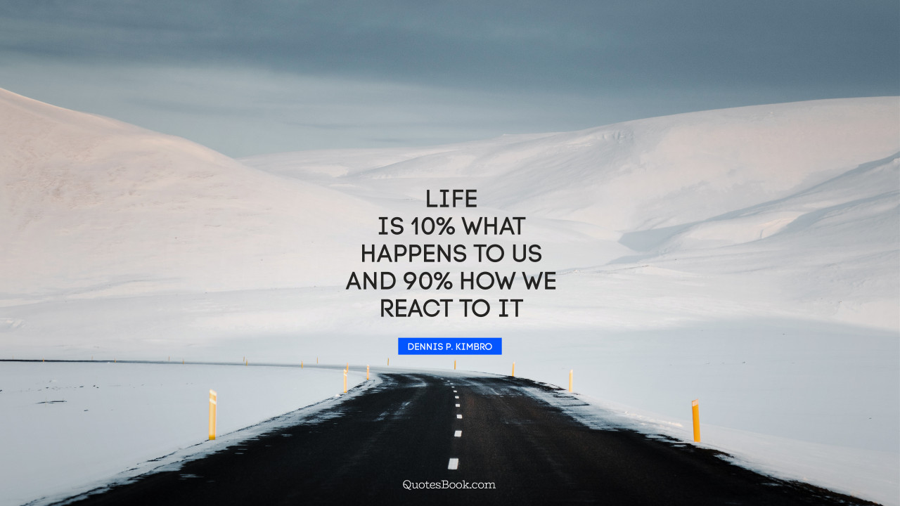 Life is 10% what happens to us and 90% how we react to it. - Quote by