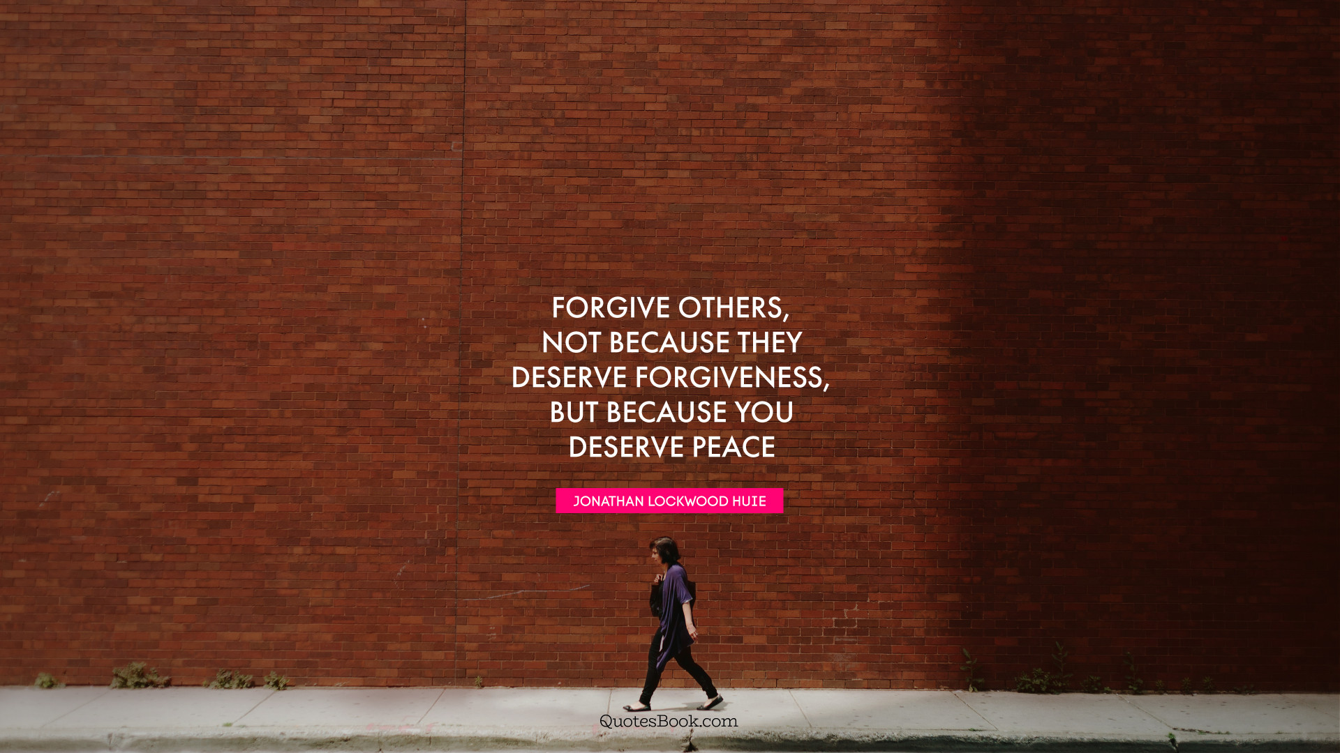 Forgive others, not because they deserve forgiveness, but because you