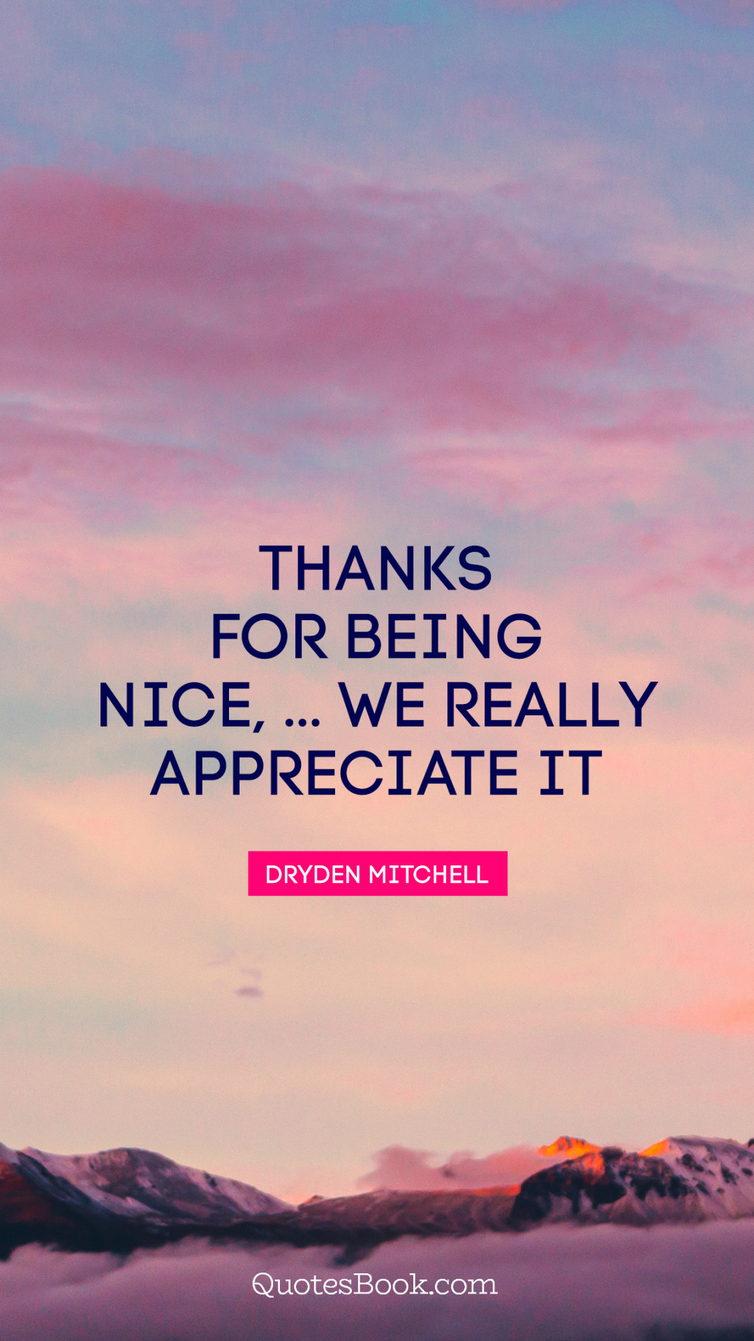 Thanks for being nice, We really appreciate it. - Quote by Dryden